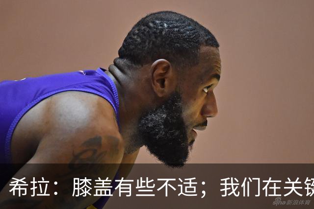 希拉：膝盖有些不适；我们在关键时刻显得过于谨慎