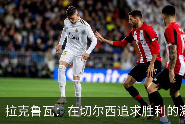 拉克鲁瓦：在切尔西追求胜利的激情与承诺