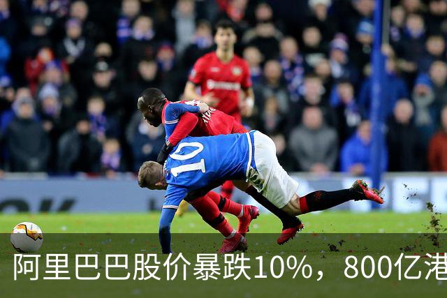 阿里巴巴股价暴跌10%，800亿港元配售押注AI竞争